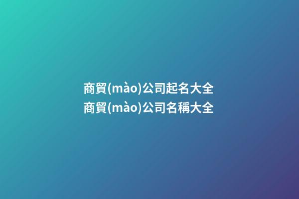 商貿(mào)公司起名大全 商貿(mào)公司名稱大全-第1張-公司起名-玄機派